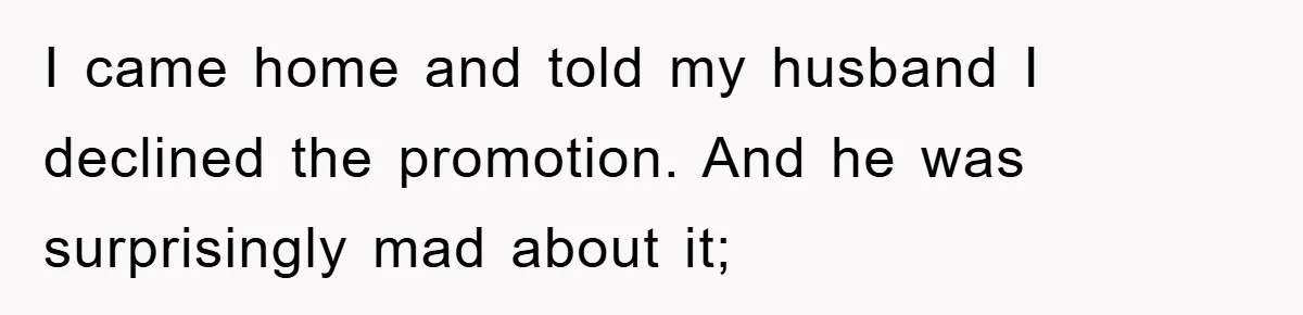 I came home and told my husband I declined the promotion. And he was surprisingly mad about it;