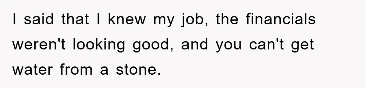 I said that I knew my job, the financials weren't looking good, and you can't get water from a stone.
