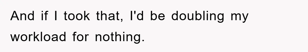 And if I took that, I'd be doubling my workload for nothing.