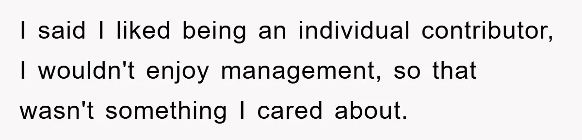 I said I liked being an individual contributor, I wouldn't enjoy management, so that wasn't something I cared about.