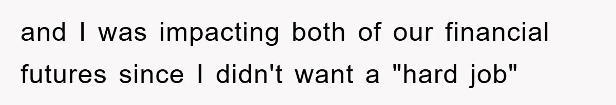 and I was impacting both of our financial futures since I didn't want a "hard job"