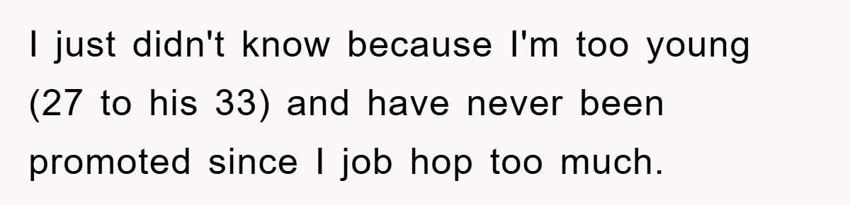 I just didn't know because I'm too young (27 to his 33) and have never been promoted since I job hop too much.