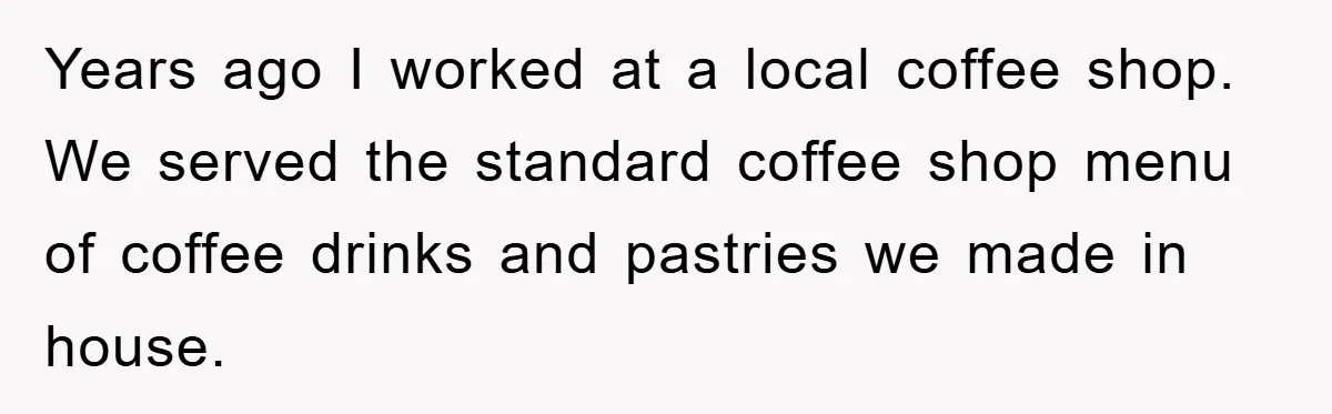 Years ago I worked at a local coffee shop. We served the standard coffee shop menu of coffee drinks and pastries we made in house.