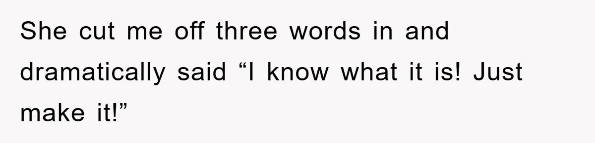 She cut me off three words in and dramatically said “I know what it is! Just make it!”