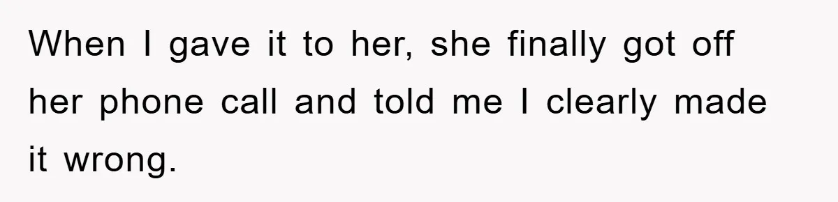 When I gave it to her, she finally got off her phone call and told me I clearly made it wrong.