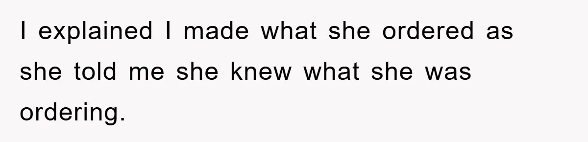 I explained I made what she ordered as she told me she knew what she was ordering.