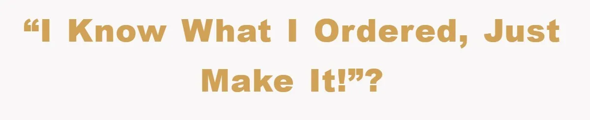“I know what I ordered, just make it!”?