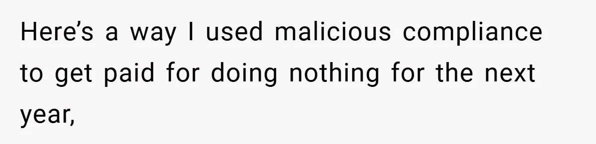 Here’s a way I used malicious compliance to get paid for doing nothing for the next year,