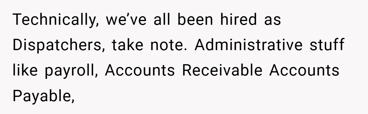 Technically, we’ve all been hired as Dispatchers, take note. Administrative stuff like payroll, Accounts Receivable Accounts Payable,