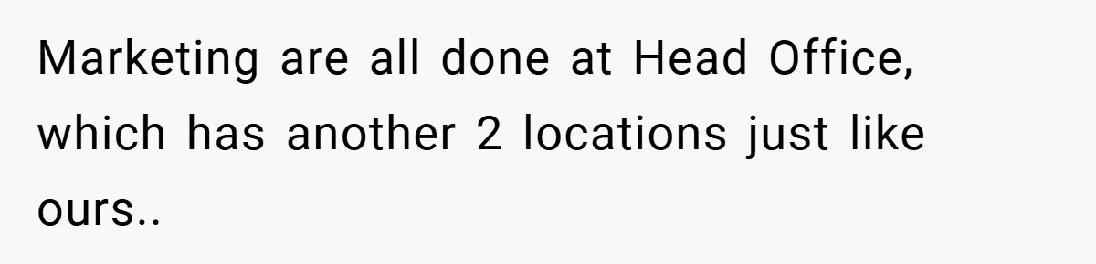 Marketing are all done at Head Office, which has another 2 locations just like ours..