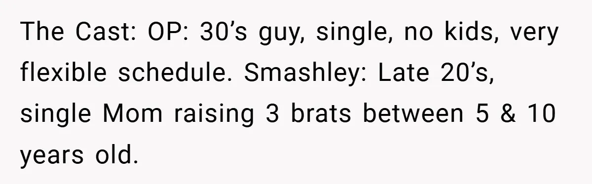 The Cast: OP: 30’s guy, single, no kids, very flexible schedule. Smashley: Late 20’s, single Mom raising 3 brats between 5 & 10 years old.
