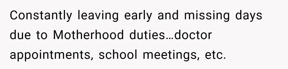Constantly leaving early and missing days due to Motherhood duties…doctor appointments, school meetings, etc.