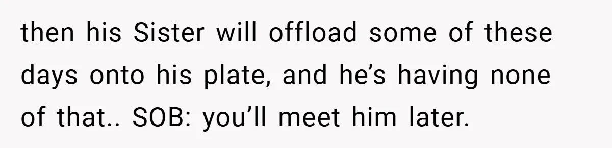 then his Sister will offload some of these days onto his plate, and he’s having none of that.. SOB: you’ll meet him later.