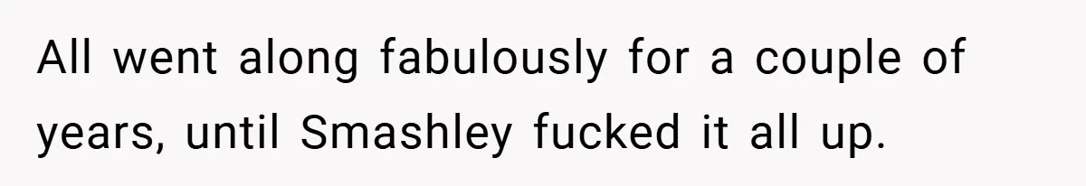 All went along fabulously for a couple of years, until Smashley fucked it all up.