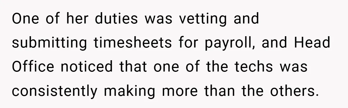 One of her duties was vetting and submitting timesheets for payroll, and Head Office noticed that one of the techs was consistently making more than the others.