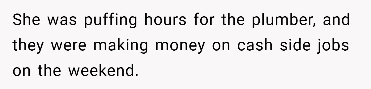 She was puffing hours for the plumber, and they were making money on cash side jobs on the weekend.