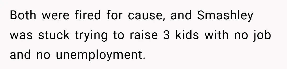 Both were fired for cause, and Smashley was stuck trying to raise 3 kids with no job and no unemployment.