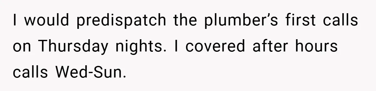 I would predispatch the plumber’s first calls on Thursday nights. I covered after hours calls Wed-Sun.