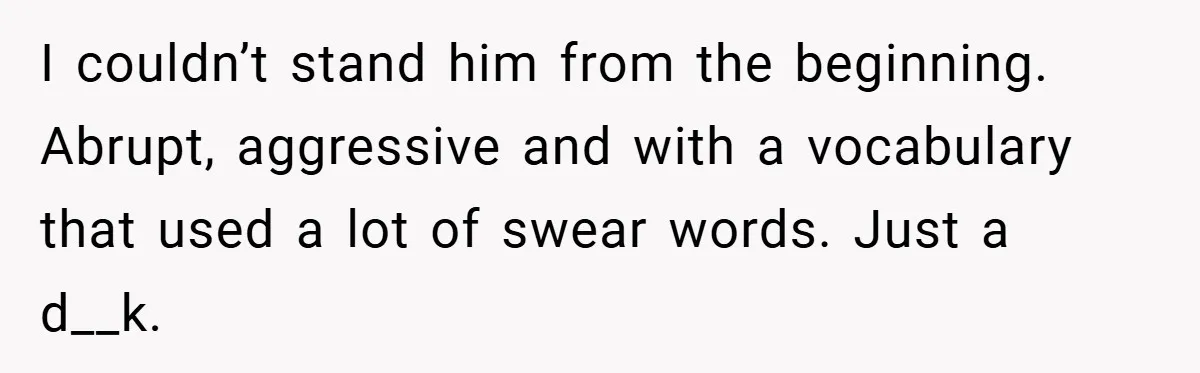 I couldn’t stand him from the beginning. Abrupt, aggressive and with a vocabulary that used a lot of swear words. Just a d__k.