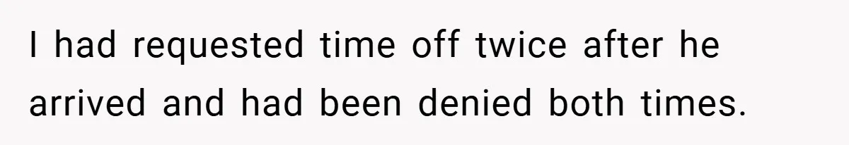 I had requested time off twice after he arrived and had been denied both times.