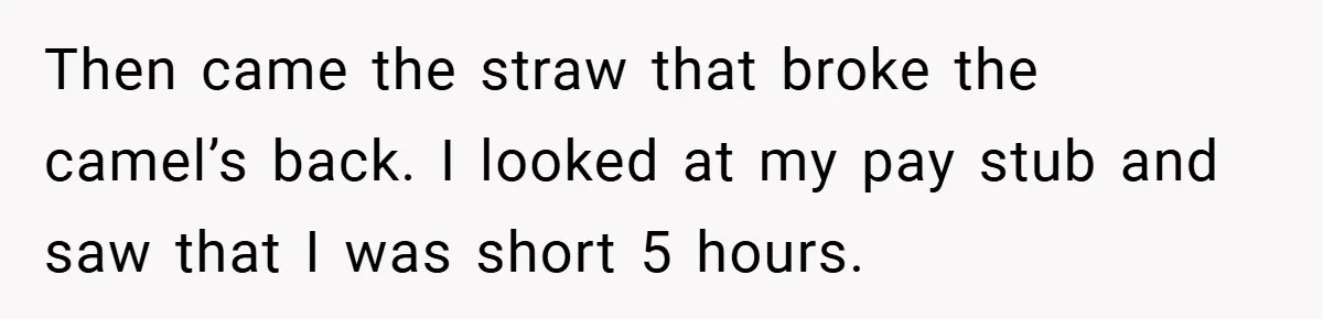 Then came the straw that broke the camel’s back. I looked at my pay stub and saw that I was short 5 hours.