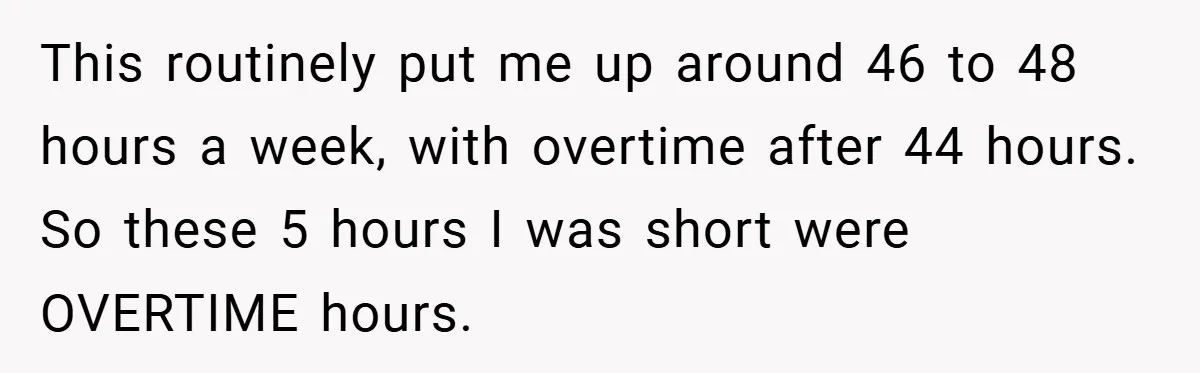This routinely put me up around 46 to 48 hours a week, with overtime after 44 hours. So these 5 hours I was short were OVERTIME hours.