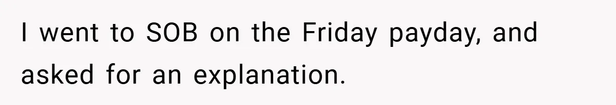 I went to SOB on the Friday payday, and asked for an explanation.