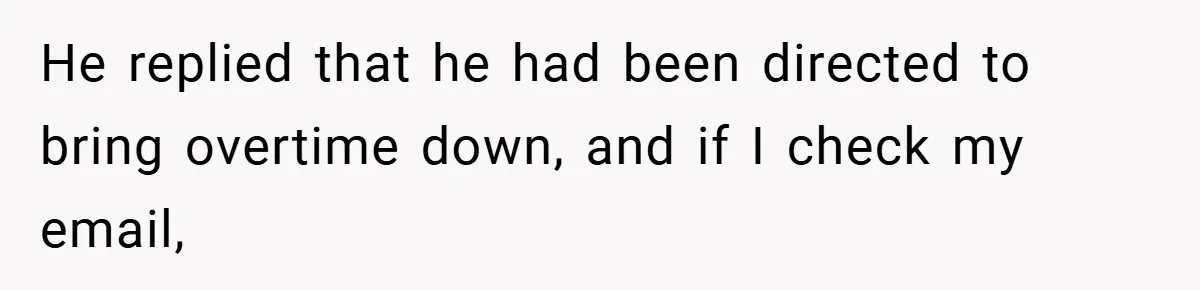 He replied that he had been directed to bring overtime down, and if I check my email,