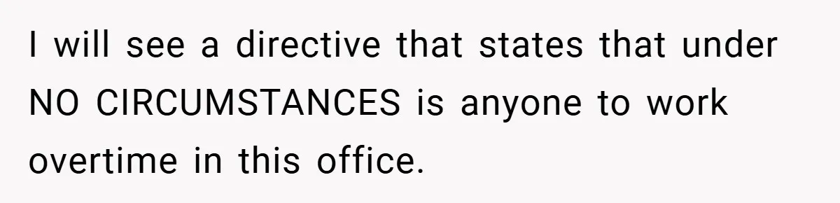 I will see a directive that states that under NO CIRCUMSTANCES is anyone to work overtime in this office.
