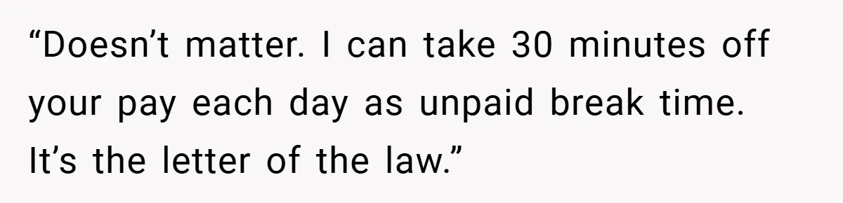 “Doesn’t matter. I can take 30 minutes off your pay each day as unpaid break time. It’s the letter of the law.”
