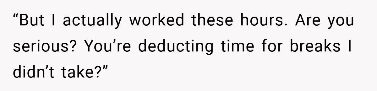 “But I actually worked these hours. Are you serious? You’re deducting time for breaks I didn’t take?”