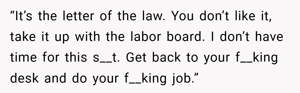 “It’s the letter of the law. You don’t like it, take it up with the labor board. I don’t have time for this s__t. Get back to your f__king desk...