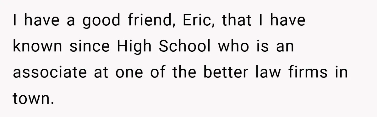 I have a good friend, Eric, that I have known since High School who is an associate at one of the better law firms in town.