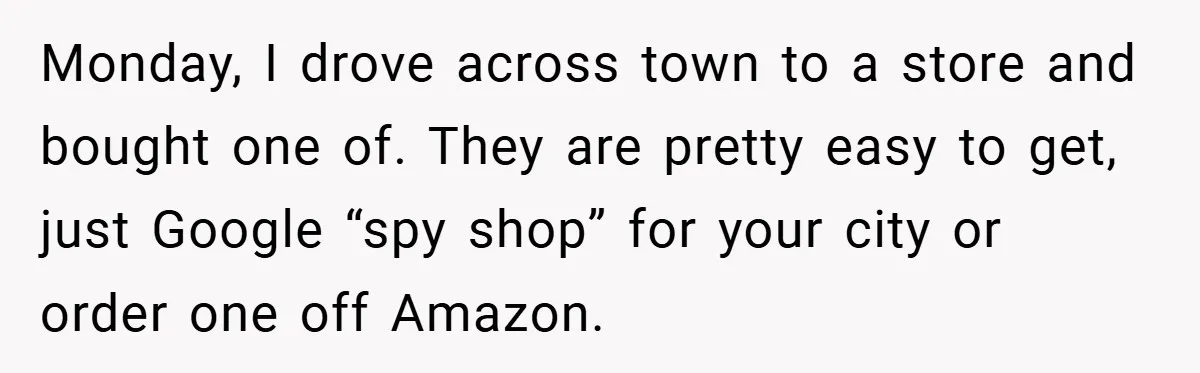 Monday, I drove across town to a store and bought one of. They are pretty easy to get, just Google “spy shop” for your city or order one off Amazon.