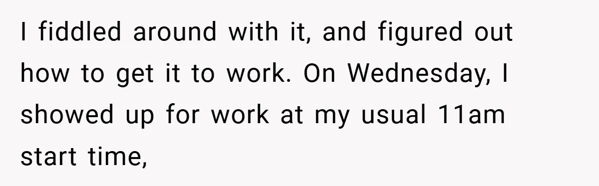 I fiddled around with it, and figured out how to get it to work. On Wednesday, I showed up for work at my usual 11am start time,