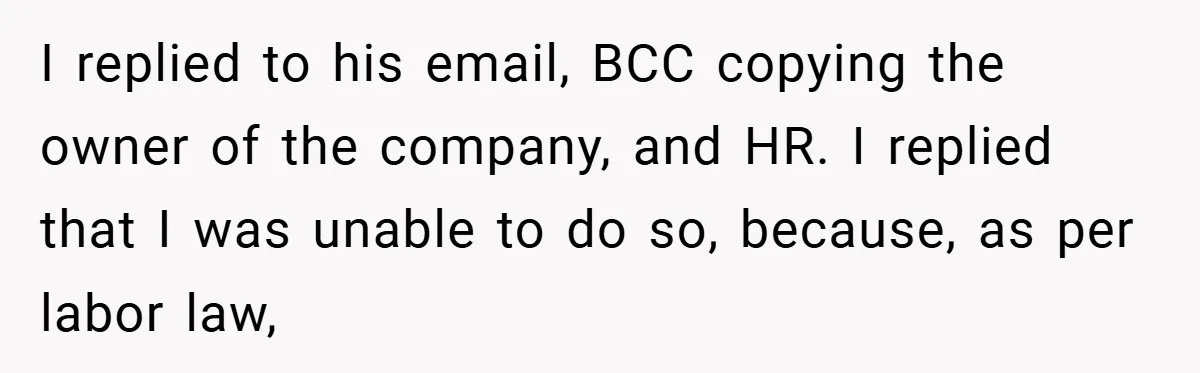 I replied to his email, BCC copying the owner of the company, and HR. I replied that I was unable to do so, because, as per labor law,