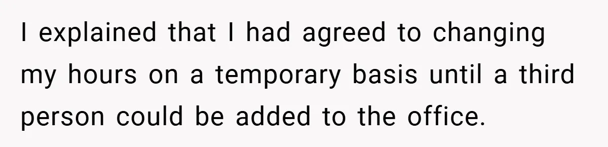 I explained that I had agreed to changing my hours on a temporary basis until a third person could be added to the office.