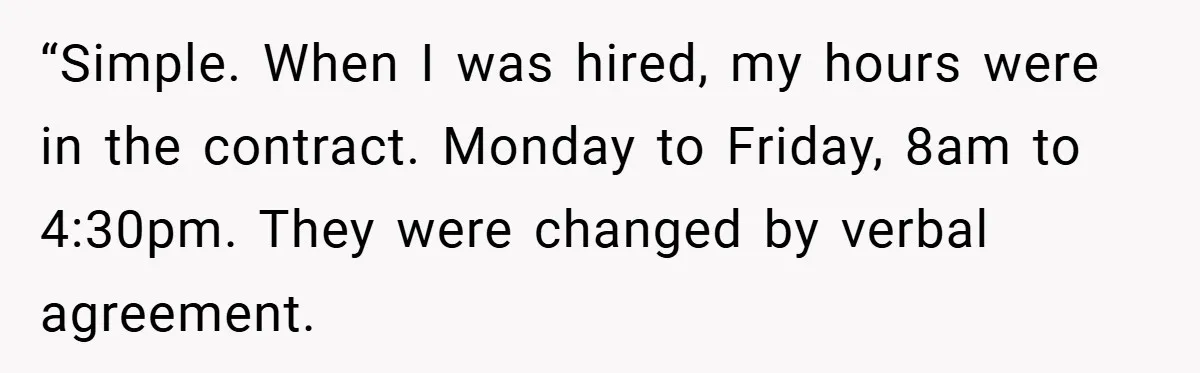 “Simple. When I was hired, my hours were in the contract. Monday to Friday, 8am to 4:30pm. They were changed by verbal agreement.