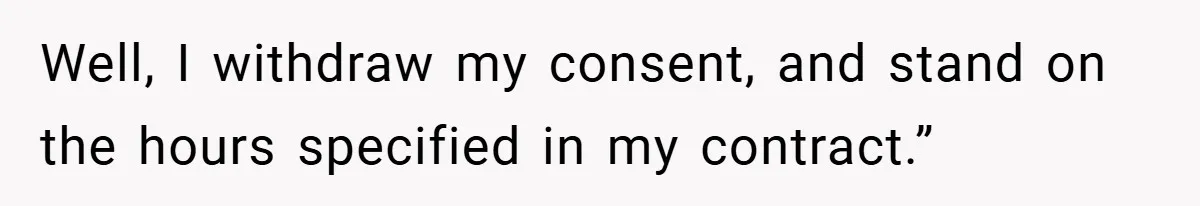 Well, I withdraw my consent, and stand on the hours specified in my contract.”