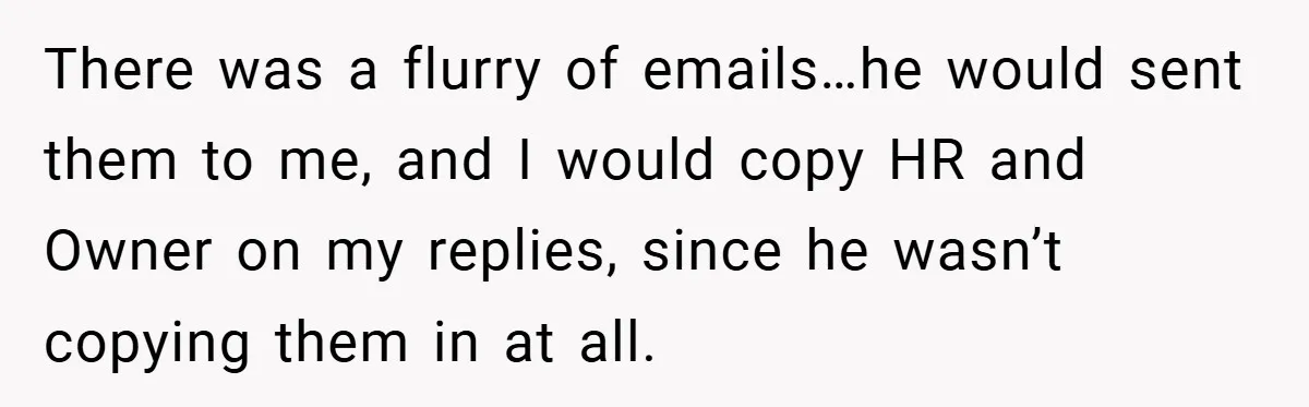 There was a flurry of emails…he would sent them to me, and I would copy HR and Owner on my replies, since he wasn’t copying them in at all.