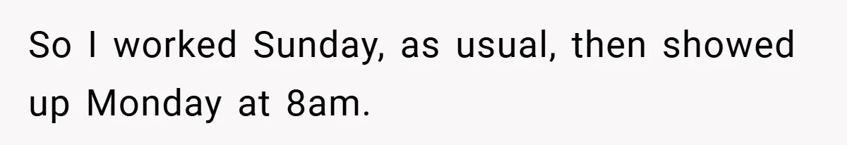 So I worked Sunday, as usual, then showed up Monday at 8am.