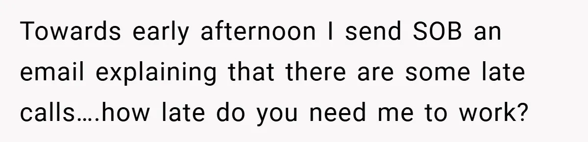 Towards early afternoon I send SOB an email explaining that there are some late calls….how late do you need me to work?