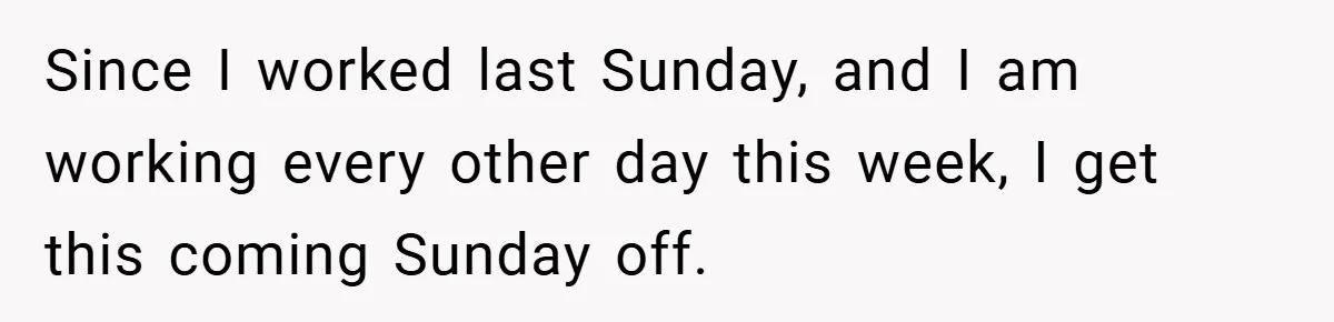 Since I worked last Sunday, and I am working every other day this week, I get this coming Sunday off.