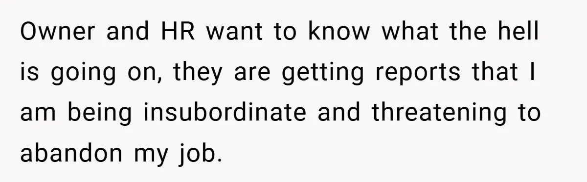Owner and HR want to know what the hell is going on, they are getting reports that I am being insubordinate and threatening to abandon my job.