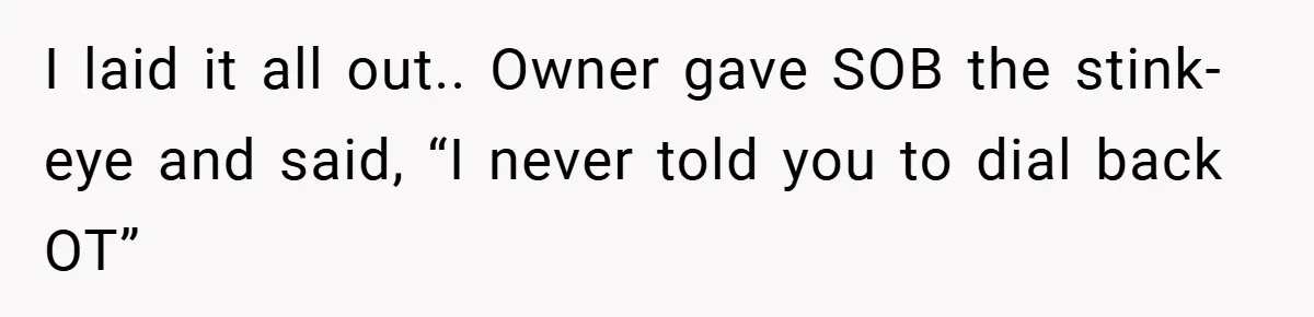 I laid it all out.. Owner gave SOB the stink-eye and said, “I never told you to dial back OT”