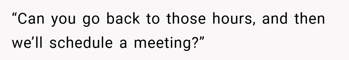 “Can you go back to those hours, and then we’ll schedule a meeting?”