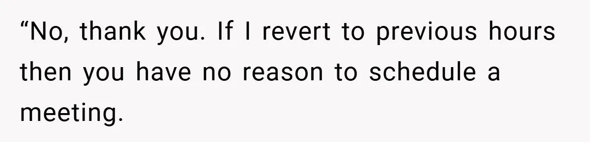 “No, thank you. If I revert to previous hours then you have no reason to schedule a meeting.