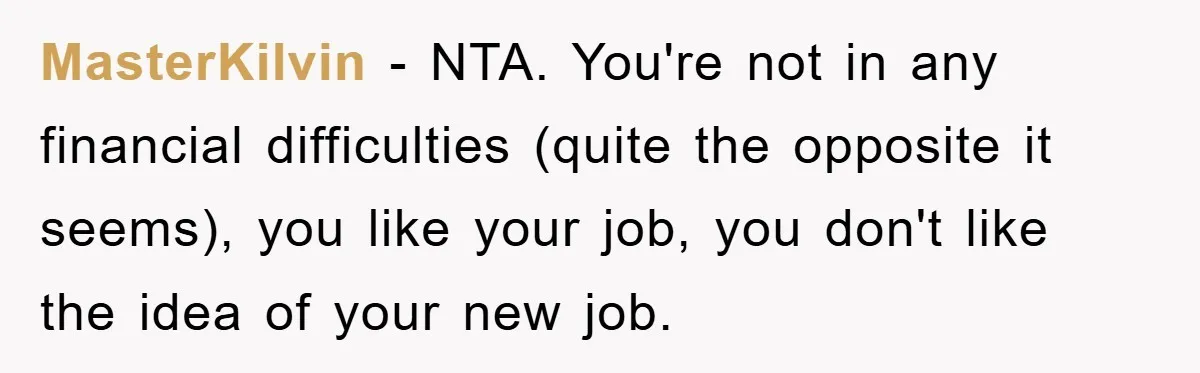 MasterKilvin − NTA. You're not in any financial difficulties (quite the opposite it seems), you like your job, you don't like the idea of your new job.