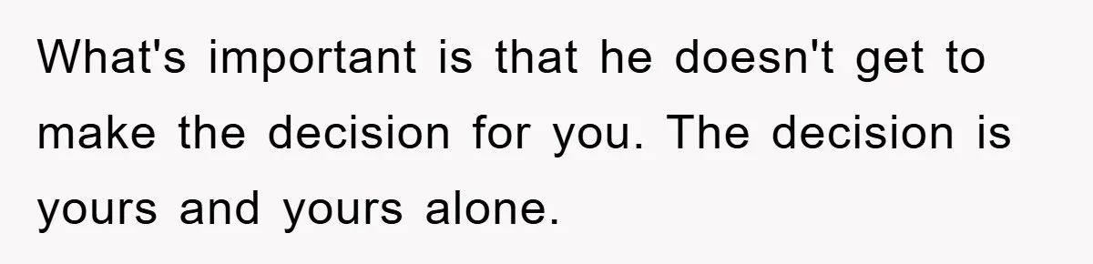 What's important is that he doesn't get to make the decision for you. The decision is yours and yours alone.