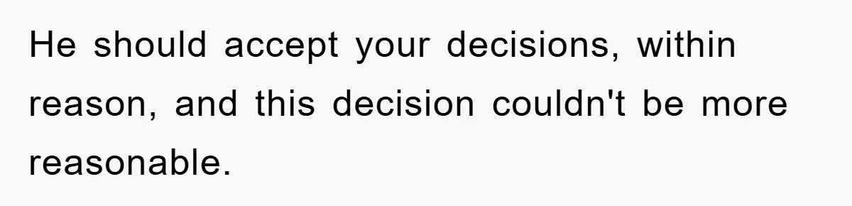 He should accept your decisions, within reason, and this decision couldn't be more reasonable.